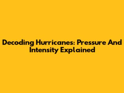 Decoding Hurricanes: Pressure And Intensity Explained