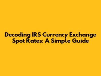 Decoding IRS Currency Exchange Spot Rates: A Simple Guide
