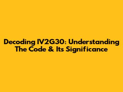 Decoding IV2G30: Understanding The Code & Its Significance