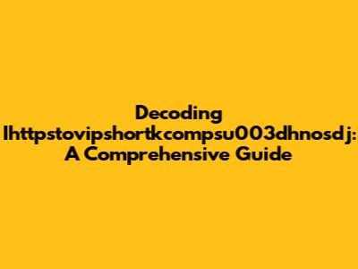 Decoding Ihttpstovipshortkcompsu003dhnosdj: A Comprehensive Guide