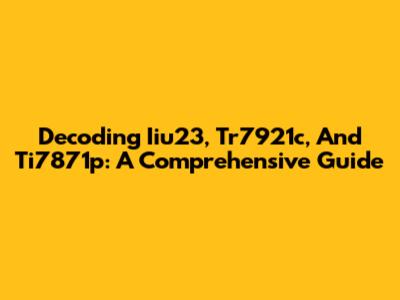 Decoding Iiu23, Tr7921c, And Ti7871p: A Comprehensive Guide