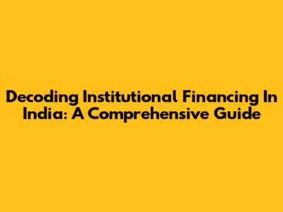 Decoding Institutional Financing In India: A Comprehensive Guide