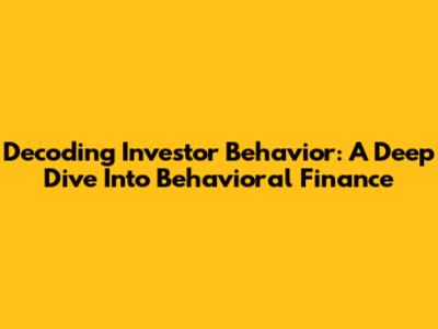 Decoding Investor Behavior: A Deep Dive Into Behavioral Finance