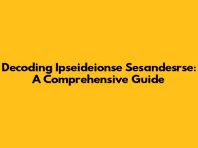 Decoding Ipseideionse Sesandesrse: A Comprehensive Guide