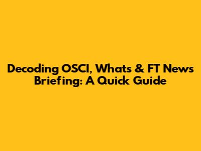 Decoding OSCI, What's & FT News Briefing: A Quick Guide