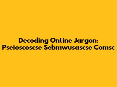 Decoding Online Jargon: Pseioscoscse Sebmwusascse Comsc