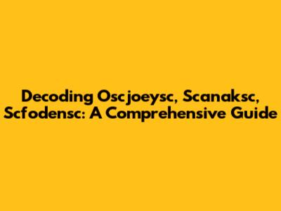 Decoding Oscjoeysc, Scanaksc, Scfodensc: A Comprehensive Guide