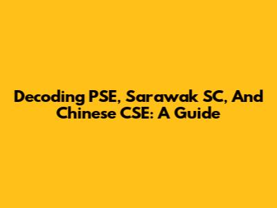 Decoding PSE, Sarawak SC, And Chinese CSE: A Guide