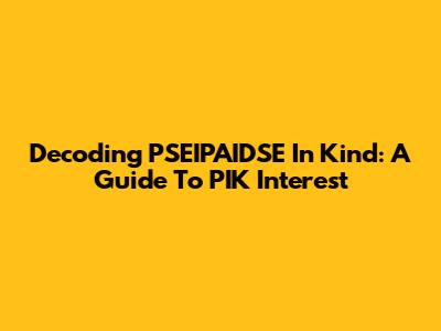 Decoding PSEIPAIDSE In Kind: A Guide To PIK Interest