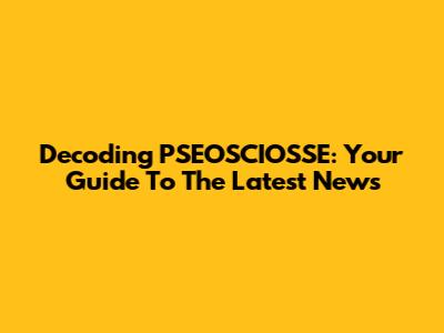 Decoding PSEOSCIOSSE: Your Guide To The Latest News