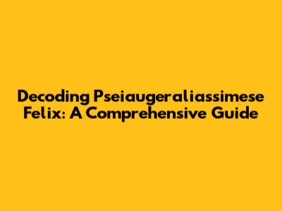Decoding Pseiaugeraliassimese Felix: A Comprehensive Guide