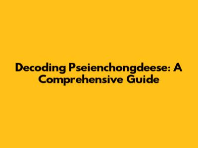 Decoding Pseienchongdeese: A Comprehensive Guide