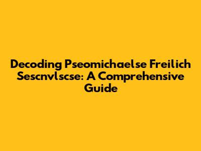 Decoding Pseomichaelse Freilich Sescnvlscse: A Comprehensive Guide