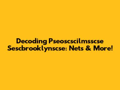 Decoding Pseoscscilmsscse Sescbrooklynscse: Nets & More!