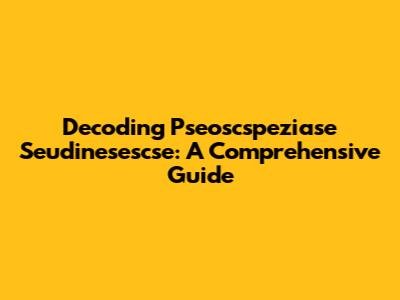 Decoding Pseoscspeziase Seudinesescse: A Comprehensive Guide