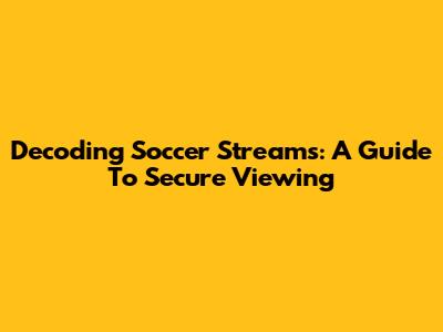 Decoding Soccer Streams: A Guide To Secure Viewing