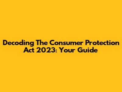 Decoding The Consumer Protection Act 2023: Your Guide