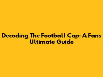 Decoding The Football Cap: A Fan's Ultimate Guide