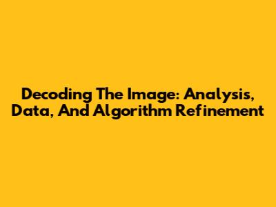 Decoding The Image: Analysis, Data, And Algorithm Refinement