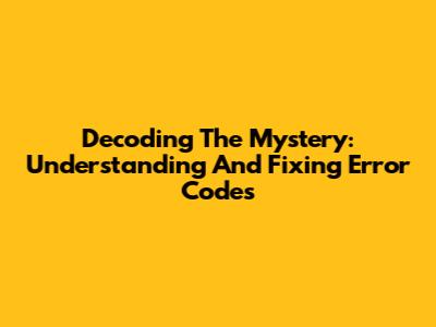 Decoding The Mystery: Understanding And Fixing Error Codes