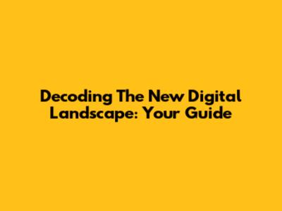 Decoding The New Digital Landscape: Your Guide