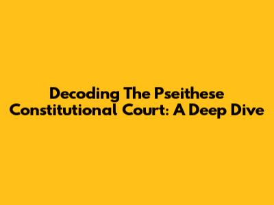 Decoding The Pseithese Constitutional Court: A Deep Dive
