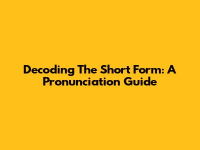 Decoding The Short Form: A Pronunciation Guide