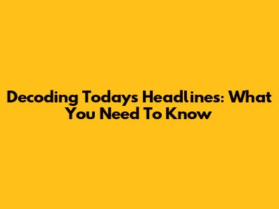 Decoding Today's Headlines: What You Need To Know