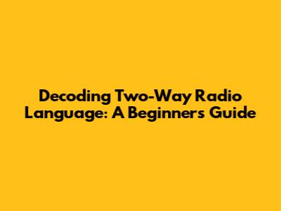 Decoding Two-Way Radio Language: A Beginner's Guide