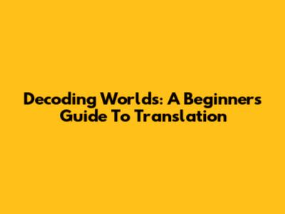 Decoding Worlds: A Beginner's Guide To Translation