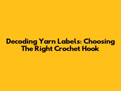 Decoding Yarn Labels: Choosing The Right Crochet Hook