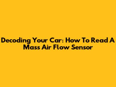 Decoding Your Car: How To Read A Mass Air Flow Sensor