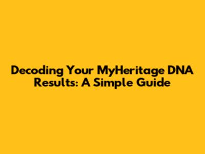 Decoding Your MyHeritage DNA Results: A Simple Guide