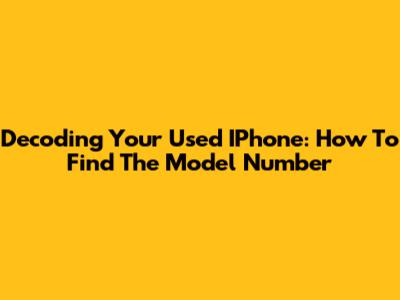 Decoding Your Used IPhone: How To Find The Model Number