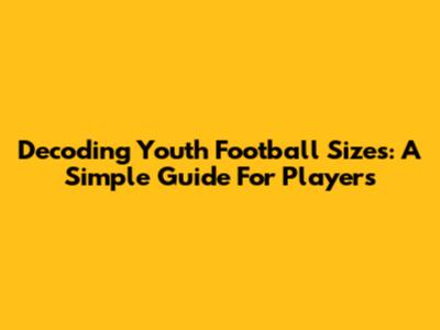 Decoding Youth Football Sizes: A Simple Guide For Players