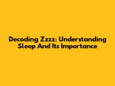 Decoding Zzzz: Understanding Sleep And Its Importance