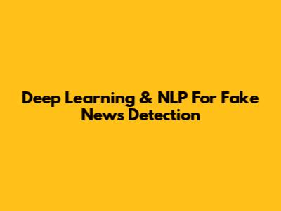 Deep Learning & NLP For Fake News Detection