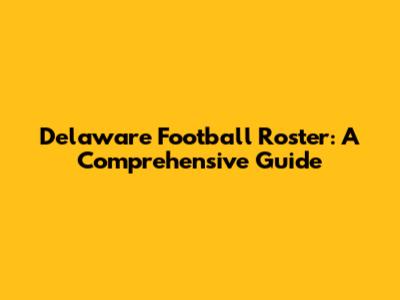 Delaware Football Roster: A Comprehensive Guide