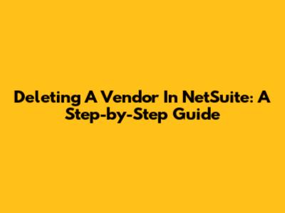 Deleting A Vendor In NetSuite: A Step-by-Step Guide