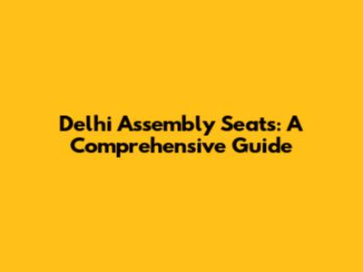 Delhi Assembly Seats: A Comprehensive Guide