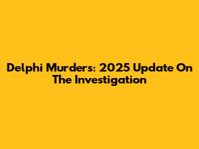 Delphi Murders: 2025 Update On The Investigation