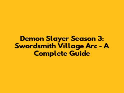Demon Slayer Season 3: Swordsmith Village Arc - A Complete Guide