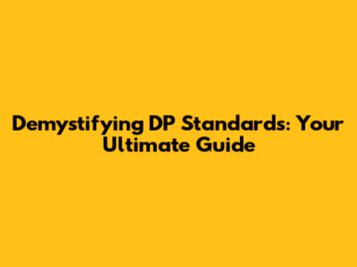Demystifying DP Standards: Your Ultimate Guide