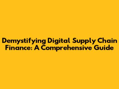 Demystifying Digital Supply Chain Finance: A Comprehensive Guide