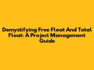 Demystifying Free Float And Total Float: A Project Management Guide