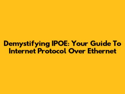 Demystifying IPOE: Your Guide To Internet Protocol Over Ethernet