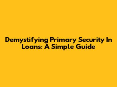 Demystifying Primary Security In Loans: A Simple Guide