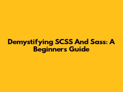 Demystifying SCSS And Sass: A Beginner's Guide