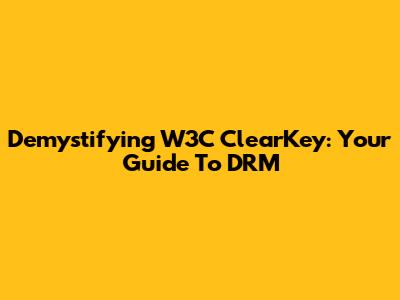 Demystifying W3C ClearKey: Your Guide To DRM