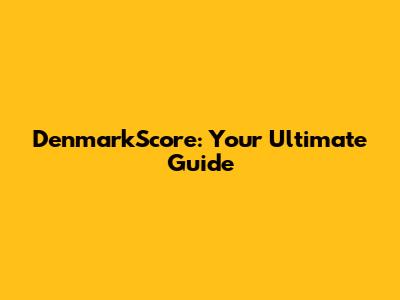 DenmarkScore: Your Ultimate Guide